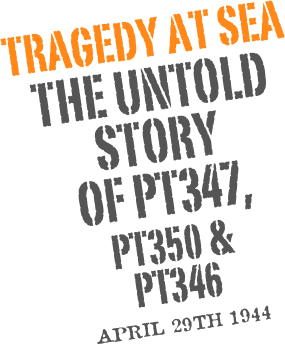 TRAGEDY AT SEA
THE UNTOLD 
STORY 
OF PT347,
PT350 &
PT346

April 29th 1944
